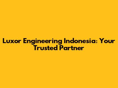 Luxor Engineering Indonesia: Your Trusted Partner