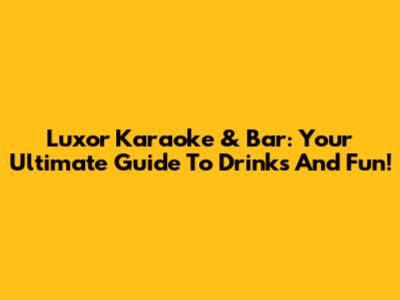 Luxor Karaoke & Bar: Your Ultimate Guide To Drinks And Fun!