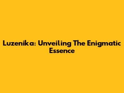 Luzenika: Unveiling The Enigmatic Essence
