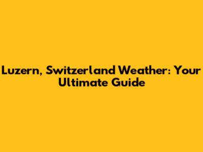 Luzern, Switzerland Weather: Your Ultimate Guide