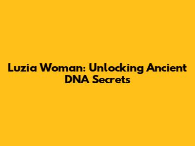 Luzia Woman: Unlocking Ancient DNA Secrets