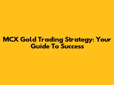 MCX Gold Trading Strategy: Your Guide To Success