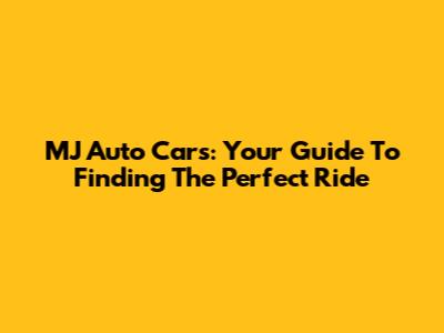 MJ Auto Cars: Your Guide To Finding The Perfect Ride