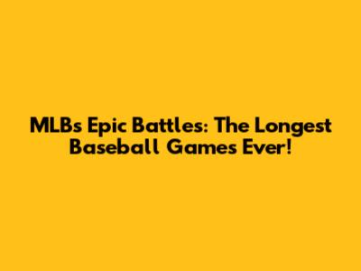 MLB's Epic Battles: The Longest Baseball Games Ever!