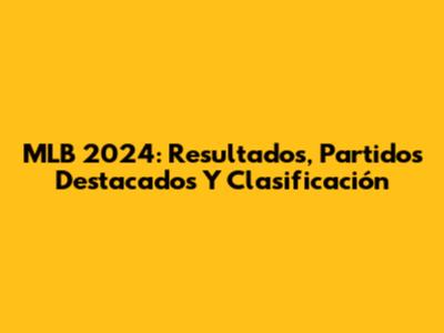 MLB 2024: Resultados, Partidos Destacados Y Clasificación