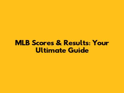 MLB Scores & Results: Your Ultimate Guide