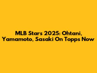 MLB Stars 2025: Ohtani, Yamamoto, Sasaki On Topps Now