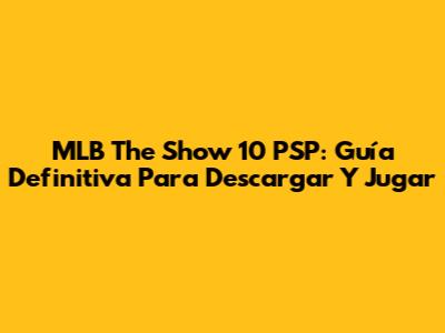 MLB The Show 10 PSP: Guía Definitiva Para Descargar Y Jugar