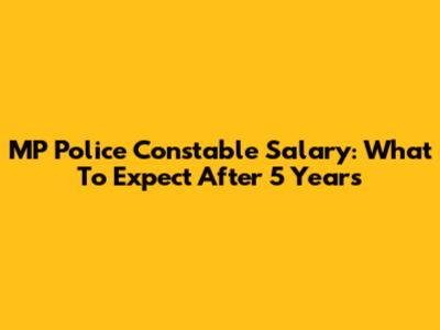 MP Police Constable Salary: What To Expect After 5 Years