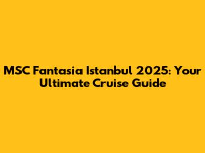 MSC Fantasia Istanbul 2025: Your Ultimate Cruise Guide