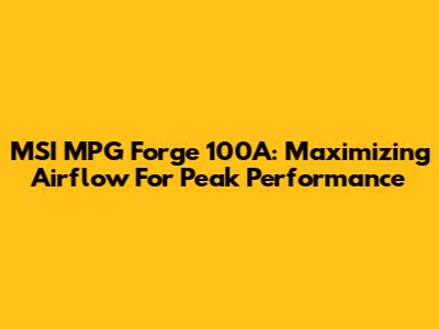 MSI MPG Forge 100A: Maximizing Airflow For Peak Performance
