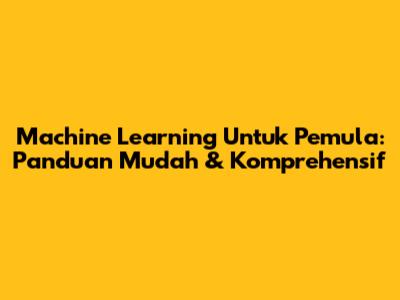 Machine Learning Untuk Pemula: Panduan Mudah & Komprehensif