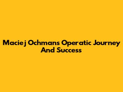 Maciej Ochman's Operatic Journey And Success