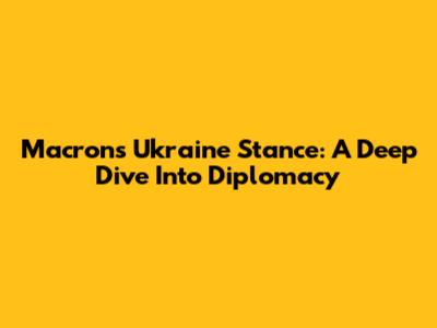 Macron's Ukraine Stance: A Deep Dive Into Diplomacy