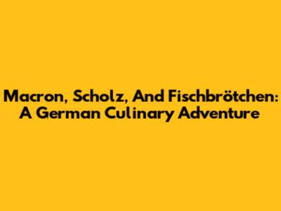 Macron, Scholz, And Fischbrötchen: A German Culinary Adventure