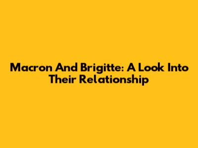 Macron And Brigitte: A Look Into Their Relationship