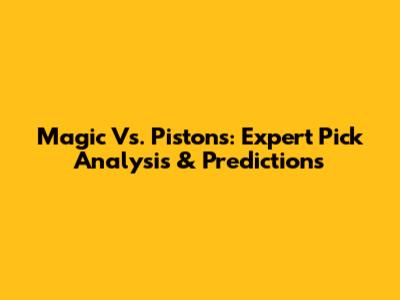 Magic Vs. Pistons: Expert Pick Analysis & Predictions