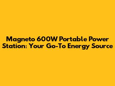 Magneto 600W Portable Power Station: Your Go-To Energy Source