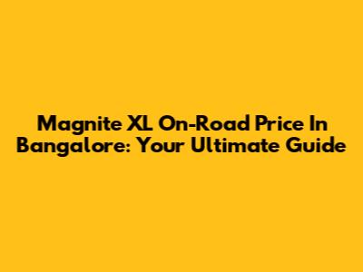Magnite XL On-Road Price In Bangalore: Your Ultimate Guide
