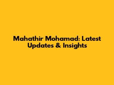 Mahathir Mohamad: Latest Updates & Insights