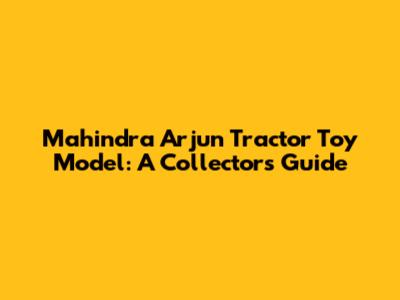 Mahindra Arjun Tractor Toy Model: A Collector's Guide