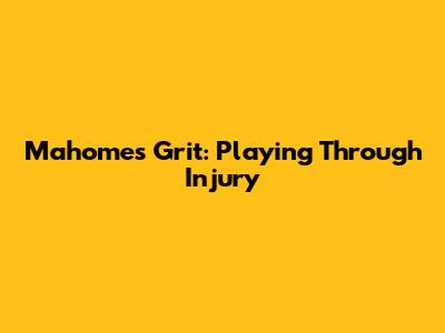 Mahomes' Grit: Playing Through Injury