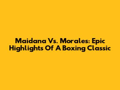 Maidana Vs. Morales: Epic Highlights Of A Boxing Classic