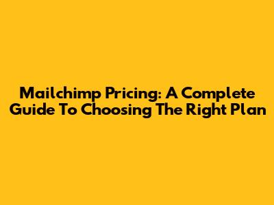 Mailchimp Pricing: A Complete Guide To Choosing The Right Plan