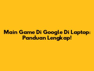 Main Game Di Google Di Laptop: Panduan Lengkap!