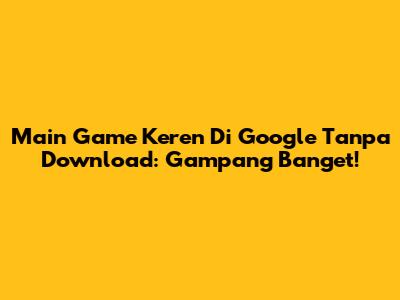 Main Game Keren Di Google Tanpa Download: Gampang Banget!
