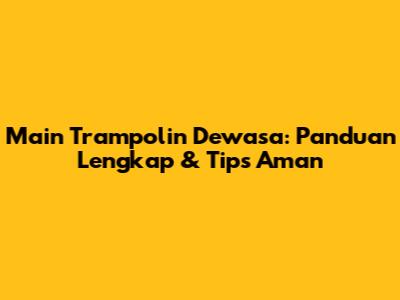 Main Trampolin Dewasa: Panduan Lengkap & Tips Aman