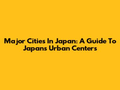 Major Cities In Japan: A Guide To Japan's Urban Centers