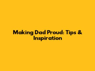 Making Dad Proud: Tips & Inspiration