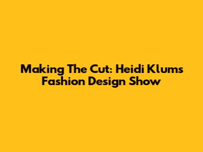 Making The Cut: Heidi Klum's Fashion Design Show
