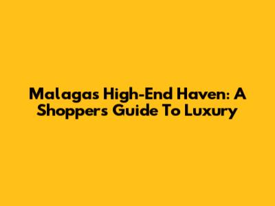 Malaga's High-End Haven: A Shopper's Guide To Luxury