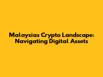 Malaysia's Crypto Landscape: Navigating Digital Assets