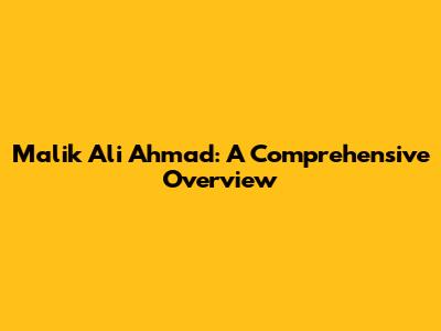 Malik Ali Ahmad: A Comprehensive Overview