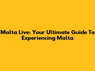 Malta Live: Your Ultimate Guide To Experiencing Malta