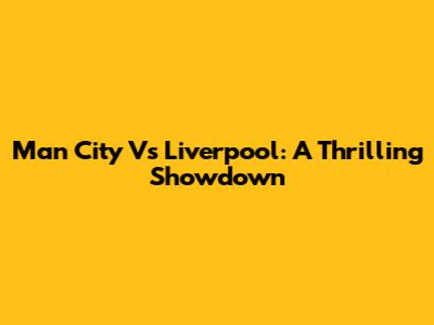 Man City Vs Liverpool: A Thrilling Showdown