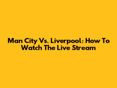 Man City Vs. Liverpool: How To Watch The Live Stream