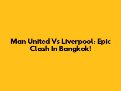 Man United Vs Liverpool: Epic Clash In Bangkok!