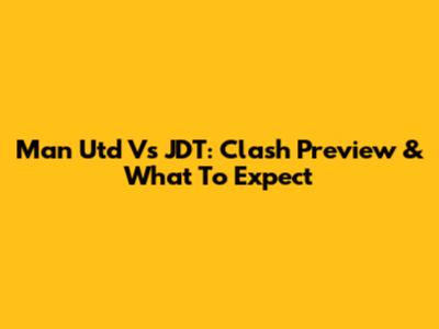Man Utd Vs JDT: Clash Preview & What To Expect