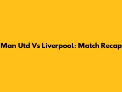 Man Utd Vs Liverpool: Match Recap
