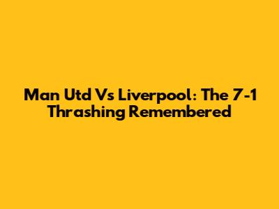 Man Utd Vs Liverpool: The 7-1 Thrashing Remembered