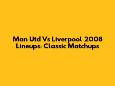 Man Utd Vs Liverpool 2008 Lineups: Classic Matchups