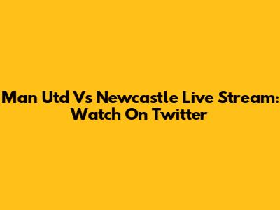 Man Utd Vs Newcastle Live Stream: Watch On Twitter