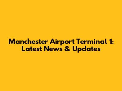 Manchester Airport Terminal 1: Latest News & Updates