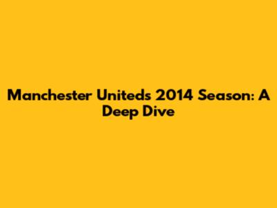 Manchester United's 2014 Season: A Deep Dive
