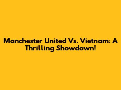 Manchester United Vs. Vietnam: A Thrilling Showdown!