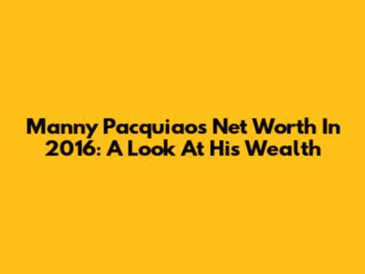 Manny Pacquiao's Net Worth In 2016: A Look At His Wealth